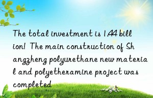 The total investment is 1.44 billion!  The main construction of Shangzheng polyurethane new material and polyetheramine project was completed