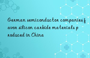 German semiconductor companies favor silicon carbide materials produced in China