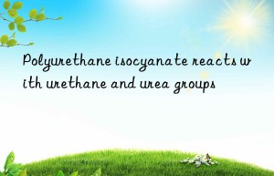 Polyurethane isocyanate reacts with urethane and urea groups