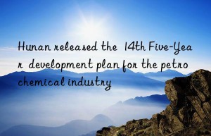 Hunan released the  14th Five-Year  development plan for the petrochemical industry