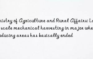 Ministry of Agriculture and Rural Affairs: Large-scale mechanical harvesting in major wheat producing areas has basically ended