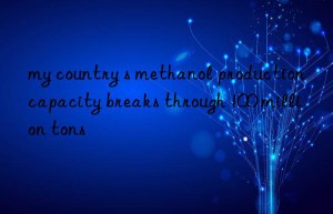 my country s methanol production capacity breaks through 100 million tons