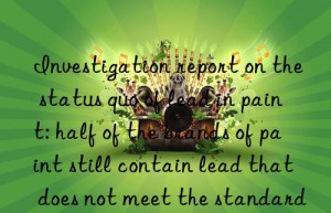 Investigation report on the status quo of lead in paint: half of the brands of paint still contain lead that does not meet the standard