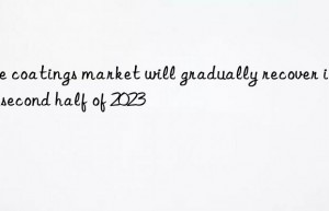 The coatings market will gradually recover in the second half of 2023