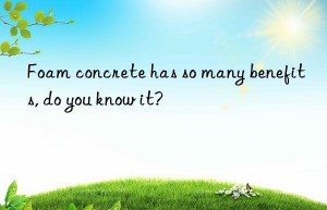 Foam concrete has so many benefits, do you know it?