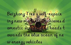 Beizhong Tire s self-repairing new material achieves domestic surpass and heads towards the blue ocean of new energy vehicles