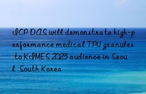 ICP DAS will demonstrate high-performance medical TPU granules to KIMES 2023 audience in Seoul  South Korea