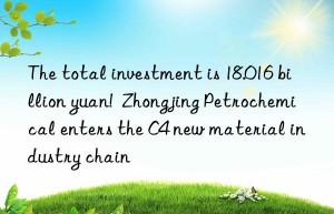 The total investment is 18.016 billion yuan!  Zhongjing Petrochemical enters the C4 new material industry chain