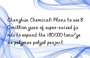 Changhua Chemical: Plans to use 80 million yuan of super-raised funds to expand the 180 000 tons/year polymer polyol project