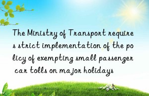 The Ministry of Transport requires strict implementation of the policy of exempting small passenger car tolls on major holidays