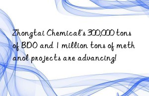 Zhongtai Chemical’s 300,000 tons of BDO and 1 million tons of methanol projects are advancing!