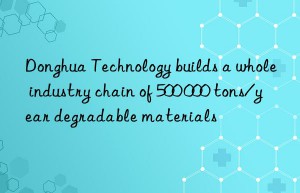 Donghua Technology builds a whole industry chain of 500 000 tons/year degradable materials