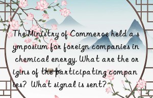 The Ministry of Commerce held a symposium for foreign companies in chemical energy. What are the origins of the participating companies?  What signal is sent?