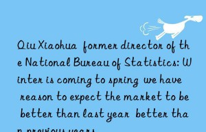 Qiu Xiaohua  former director of the National Bureau of Statistics: Winter is coming to spring  we have reason to expect the market to be better than last year  better than previous years