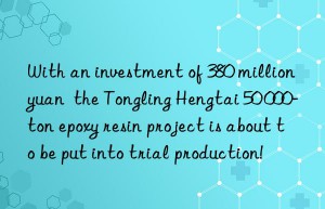 With an investment of 380 million yuan  the Tongling Hengtai 50 000-ton epoxy resin project is about to be put into trial production!