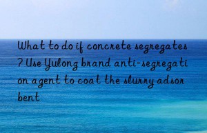 What to do if concrete segregates? Use Yulong brand anti-segregation agent to coat the slurry adsorbent