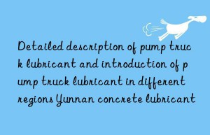 Detailed description of pump truck lubricant and introduction of pump truck lubricant in different regions Yunnan concrete lubricant