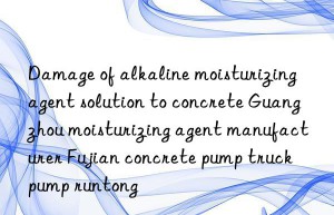 Damage of alkaline moisturizing agent solution to concrete Guangzhou moisturizing agent manufacturer Fujian concrete pump truck pump runtong