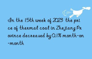 In the 15th week of 2023  the price of thermal coal in Zhejiang Province decreased by 0.1% month-on-month