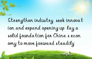 Strengthen industry  seek innovation and expand opening up  lay a solid foundation for China s economy to move forward steadily