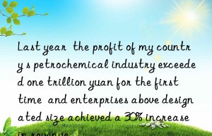 Last year  the profit of my country s petrochemical industry exceeded one trillion yuan for the first time  and enterprises above designated size achieved a 30% increase in revenue