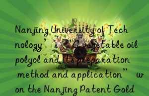 Nanjing University of Technology’s “A vegetable oil polyol and its preparation method and application” won the Nanjing Patent Gold Award