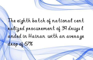 The eighth batch of national centralized procurement of 39 drugs landed in Hainan  with an average drop of 67%