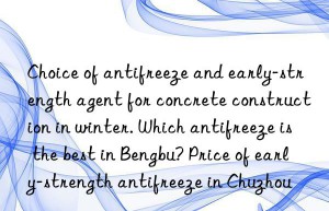 Choice of antifreeze and early-strength agent for concrete construction in winter. Which antifreeze is the best in Bengbu? Price of early-strength antifreeze in Chuzhou