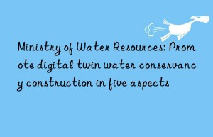 Ministry of Water Resources: Promote digital twin water conservancy construction in five aspects