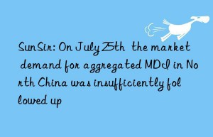 SunSir: On July 25th  the market demand for aggregated MDI in North China was insufficiently followed up