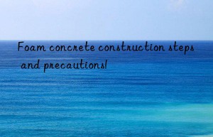 Foam concrete construction steps and precautions!