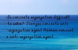 Is concrete segregation difficult to solve?  Jiangsu concrete anti-segregation agent Hainan concrete anti-segregation agent