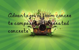 Advantages of foam concrete compared with aerated concrete