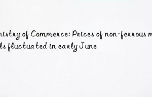 Ministry of Commerce: Prices of non-ferrous metals fluctuated in early June