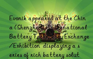 Evonik appeared at the China (Shenzhen) International Battery Technology Exchange/Exhibition  displaying a series of rich battery solutions for electric vehicles from cells to battery packs