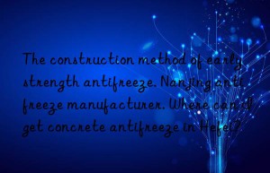 The construction method of early strength antifreeze. Nanjing antifreeze manufacturer. Where can I get concrete antifreeze in Hefei?