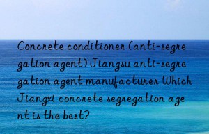 Concrete conditioner (anti-segregation agent) Jiangsu anti-segregation agent manufacturer Which Jiangxi concrete segregation agent is the best?