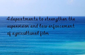 4 departments to strengthen the supervision and law enforcement of agricultural film