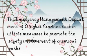 The Emergency Management Department of Qinghai Province took multiple measures to promote the safety improvement of chemical parks