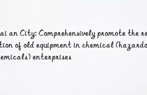 Huai an City: Comprehensively promote the renovation of old equipment in chemical (hazardous chemicals) enterprises