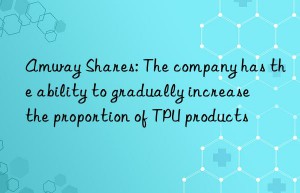 Amway Shares: The company has the ability to gradually increase the proportion of TPU products