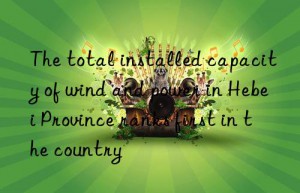 The total installed capacity of wind and power in Hebei Province ranks first in the country