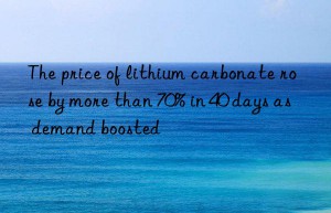 The price of lithium carbonate rose by more than 70% in 40 days as demand boosted