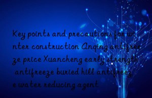 Key points and precautions for winter construction Anqing antifreeze price Xuancheng early strength antifreeze buried hill antifreeze water reducing agent