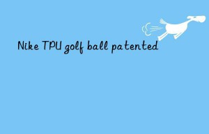 Nike TPU golf ball patented