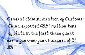 General Administration of Customs: China exported 43.61 million tons of plate in the first three quarters  a year-on-year increase of 31.8%