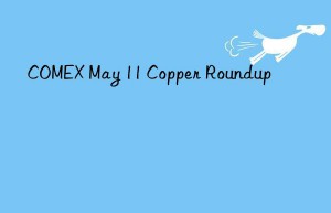 COMEX May 11 Copper Roundup