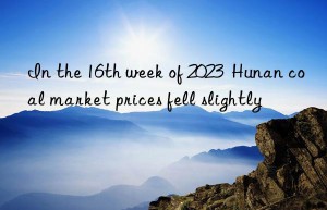 In the 16th week of 2023  Hunan coal market prices fell slightly