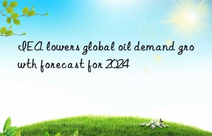 IEA lowers global oil demand growth forecast for 2024