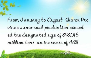 From January to August  Shanxi Province s raw coal production exceeded the designated size of 898.016 million tons  an increase of 4.4%